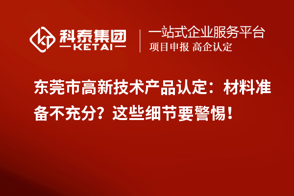 东莞市高新技术产品认定：材料准备不充分？这些细节要警惕！