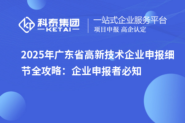 2025 年广东省高新技术企业申报细节全攻略:企业申报者必知