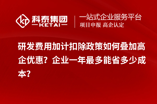 研发费用加计扣除政策如何叠加高企优惠？企业一年最多能省多少成本？