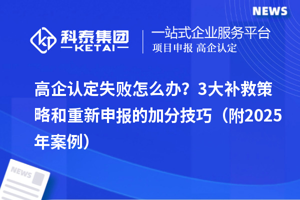 高企认定失败怎么办？3大补救策略和重新申报的加分技巧（附2025年案例）