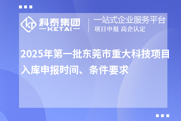 2025年第一批东莞市重大科技项目入库申报时间、条件要求