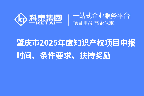 肇庆市2025年度知识产权项目申报时间、条件要求、扶持奖励