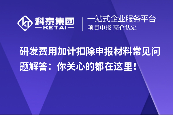 研发费用加计扣除申报材料常见问题解答：你关心的都在这里！