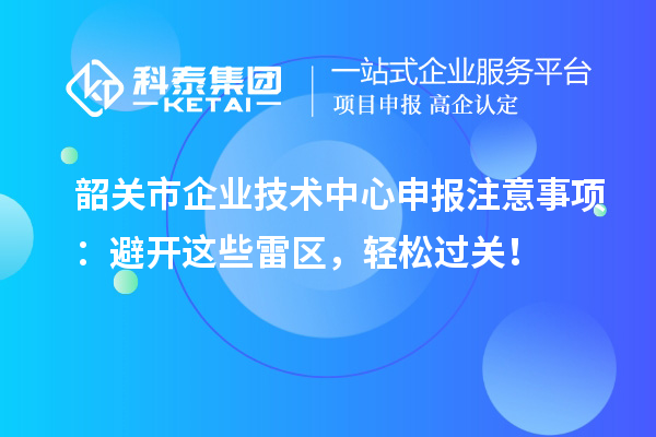 韶关市企业技术中心申报注意事项：避开这些雷区，轻松过关！