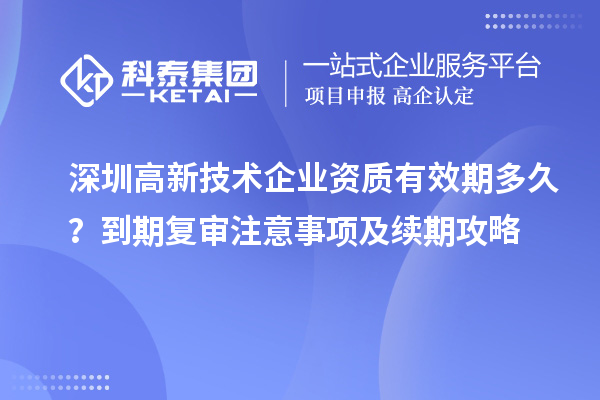 深圳高新技术企业资质有效期多久？到期复审注意事项及续期攻略