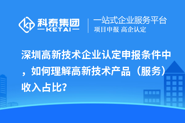 深圳高新技术企业认定申报条件中，如何理解高新技术产品（服务）收入占比？