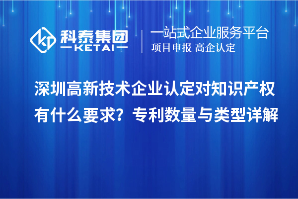 深圳高新技术企业认定对知识产权有什么要求？专利数量与类型详解