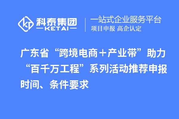 广东省“跨境电商＋产业带”助力“百千万工程”系列活动推荐申报时间、条件要求
