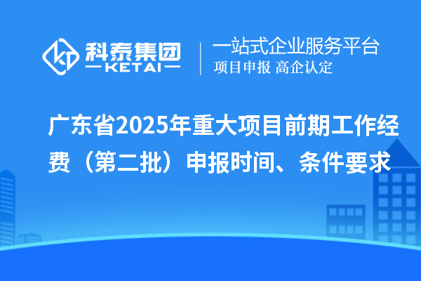 广东省2025年重大项目前期工作经费（第二批）申报时间、条件要求