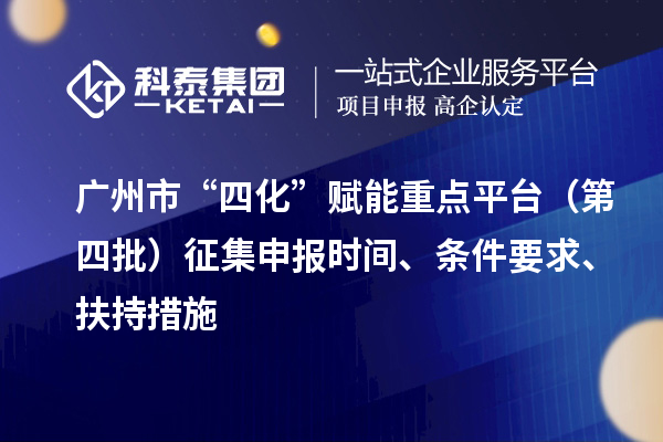 广州市“四化”赋能重点平台（第四批）征集申报时间、条件要求、扶持措施