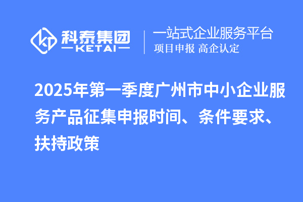 2025年第一季度广州市中小企业服务产品征集申报时间、条件要求、扶持政策