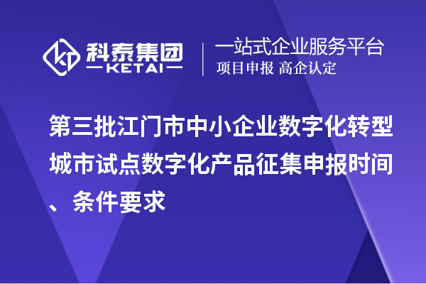 第三批江门市中小企业数字化转型城市试点数字化产品征集申报时间、条件要求