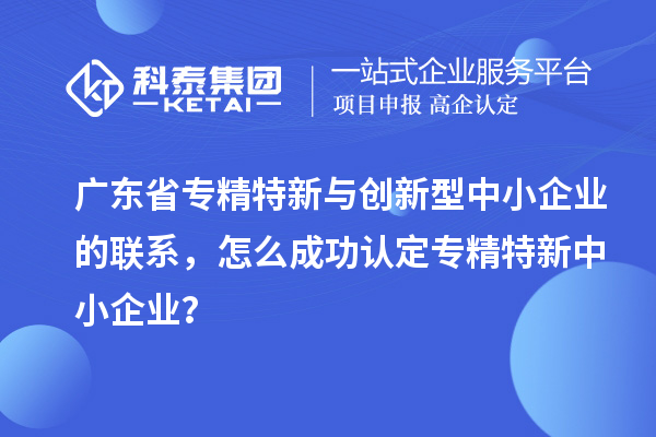 广东省专精特新与创新型中小企业的联系，怎么成功认定专精特新中小企业？