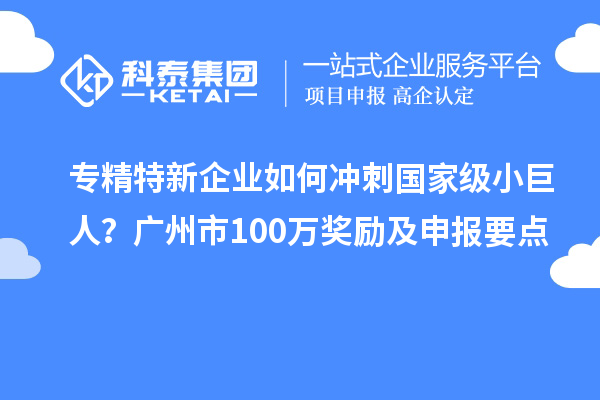 专精特新企业如何冲刺国家级小巨人？广州市100万奖励及申报要点