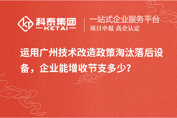 运用广州技术改造政策淘汰落后设备，企业能增收节支多少？