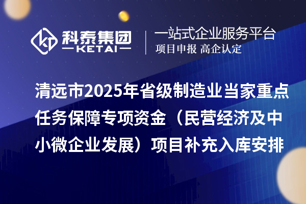 清远市2025年省级制造业当家重点任务保障专项资金(民营经济及中小微企业发展)项目补充入库安排计划的公示