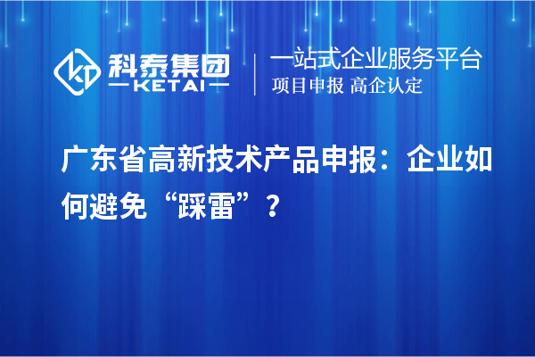 广东省高新技术产品申报：企业如何避免“踩雷”？