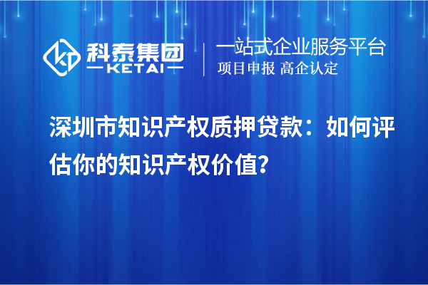 深圳市知识产权质押贷款：如何评估你的知识产权价值？