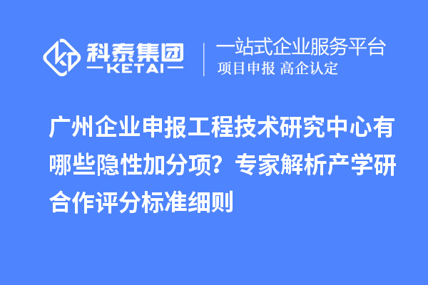 广州企业申报工程技术研究中心有哪些隐性加分项？专家解析产学研合作评分标准细则