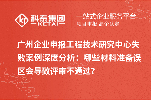 广州企业申报工程技术研究中心失败案例深度分析：哪些材料准备误区会导致评审不通过？