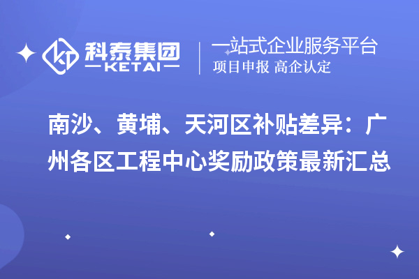 南沙、黄埔、天河区补贴差异：广州各区工程中心奖励政策最新汇总