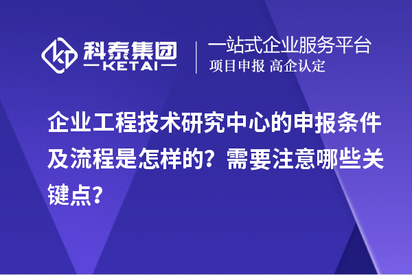 企业工程技术研究中心的申报条件及流程是怎样的？需要注意哪些关键点？