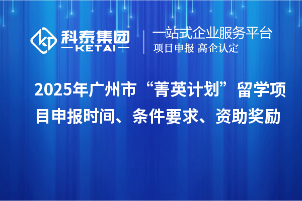 2025年广州市“菁英计划”留学<a href=http://m.1ys1w.cn/shenbao.html target=_blank class=infotextkey>项目申报</a>时间、条件要求、资助奖励