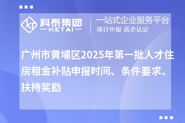广州市黄埔区2025年第一批人才住房租金补贴申报时间、条件要求、扶持奖励