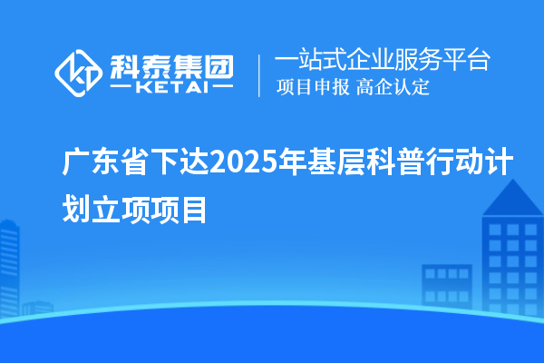 广东省下达2025年基层科普行动计划立项项目