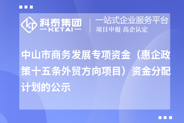 中山市商务发展专项资金(惠企政策十五条外贸方向项目) 资金分配计划的公示