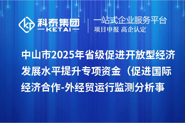 中山市2025年省级促进开放型经济发展水平提升专项资金 (促进国际经济合作-外经贸运行监测分析事项)项目资金分配计划的公示