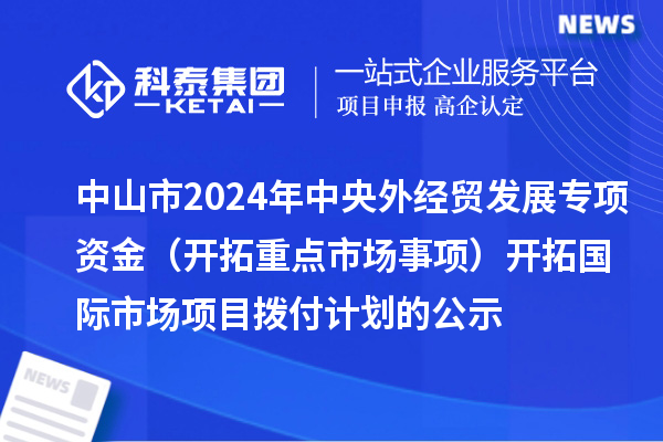 中山市2024年中央外经贸发展专项资金(开拓重点市场事项) 开拓国际市场项目拨付计划的公示