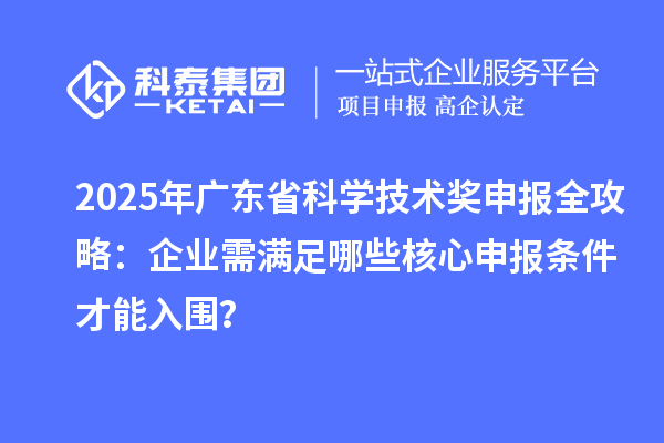 2025年广东省科学技术奖申报全攻略：企业需满足哪些核心申报条件才能入围？