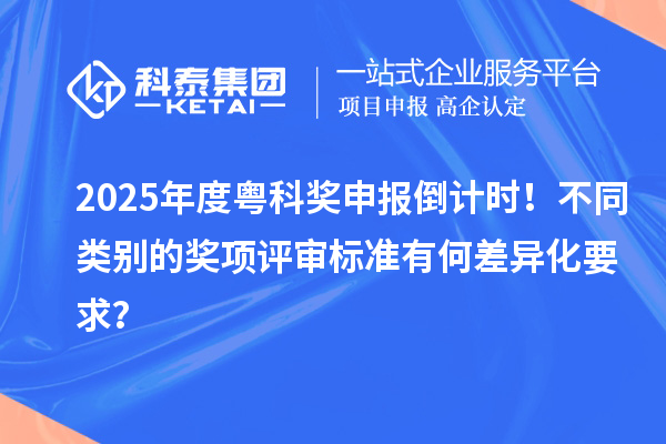 2025年度粤科奖申报倒计时！不同类别的奖项评审标准有何差异化要求？
