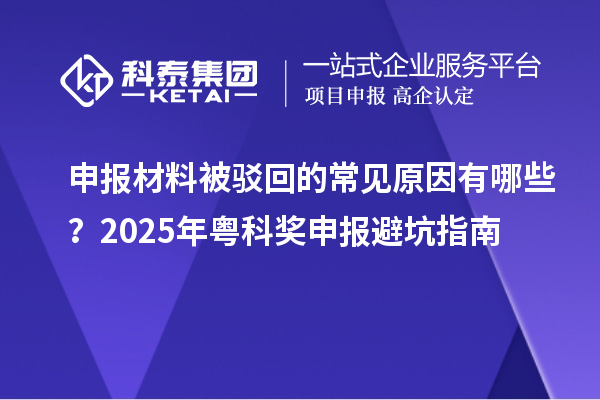 申报材料被驳回的常见原因有哪些？2025年粤科奖申报避坑指南