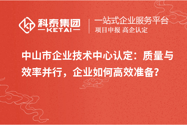 中山市企业技术中心认定：质量与效率并行，企业如何高效准备？