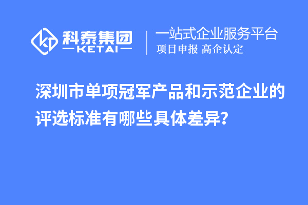 深圳市单项冠军产品和示范企业的评选标准有哪些具体差异？