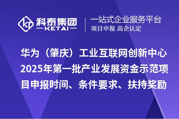 华为（肇庆）工业互联网创新中心2025年第一批产业发展资金示范项目申报时间、条件要求、扶持奖励