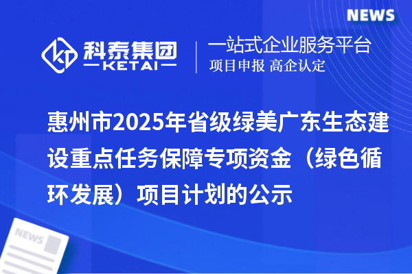 惠州市2025年省级绿美广东生态建设重点任务保障专项资金 (绿色循环发展)项目计划的公示