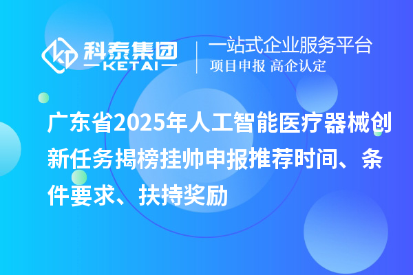 广东省2025年人工智能医疗器械创新任务揭榜挂帅申报推荐时间、条件要求、扶持奖励