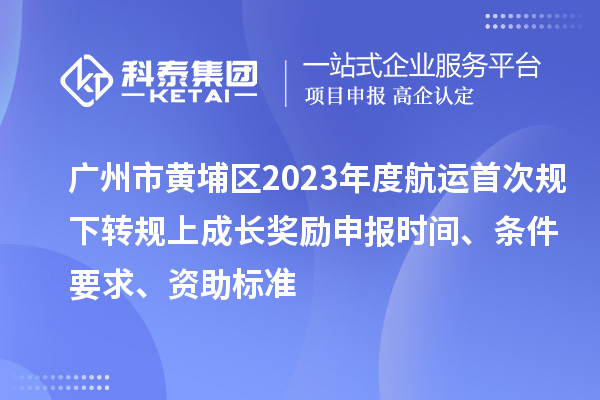 广州市黄埔区2023年度航运首次规下转规上成长奖励申报时间、条件要求、资助标准