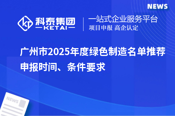 广州市2025年度绿色制造名单推荐申报时间、条件要求