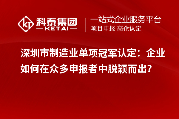 深圳市制造业单项冠军认定：企业如何在众多申报者中脱颖而出？