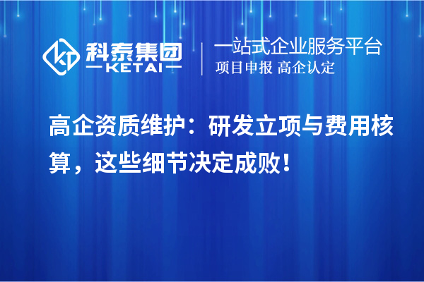 高企资质维护：研发立项与费用核算，这些细节决定成败！