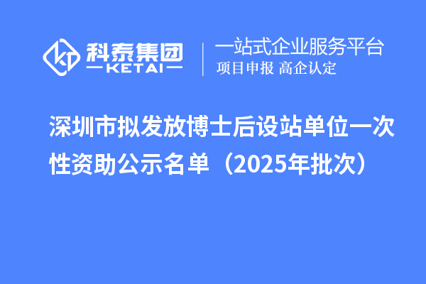 深圳市拟发放博士后设站单位一次性资助公示名单(2025年批次)