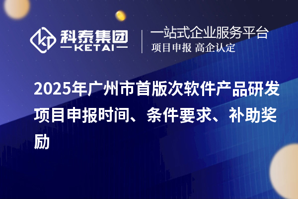 2025年广州市首版次软件产品研发项目申报时间、条件要求、补助奖励