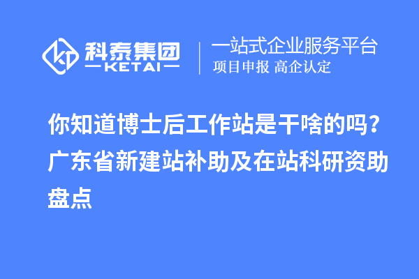 你知道博士后工作站是干啥的吗？广东省新建站补助及在站科研资助盘点