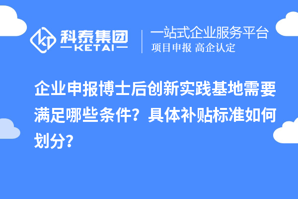 企业申报博士后创新实践基地需要满足哪些条件？具体补贴标准如何划分？