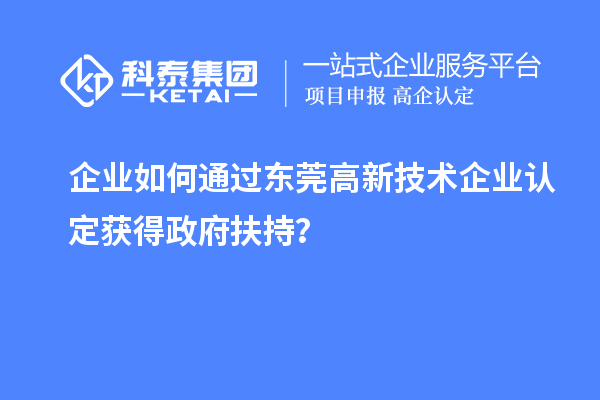 企业如何通过东莞高新技术企业认定获得政府扶持？