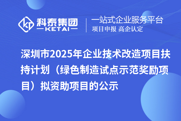 深圳市2025年企业技术改造项目扶持计划(绿色制造试点示范奖励项目)拟资助项目的公示